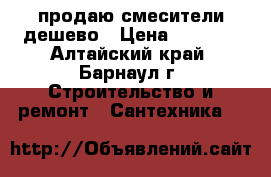 продаю смесители дешево › Цена ­ 1 100 - Алтайский край, Барнаул г. Строительство и ремонт » Сантехника   